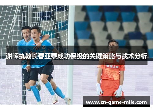 谢晖执教长春亚泰成功保级的关键策略与战术分析