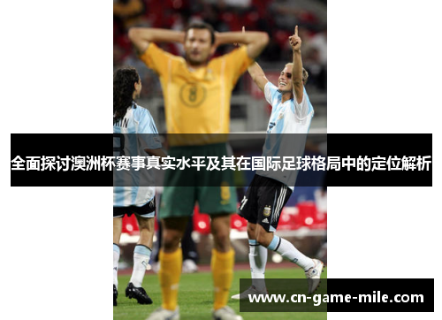 全面探讨澳洲杯赛事真实水平及其在国际足球格局中的定位解析