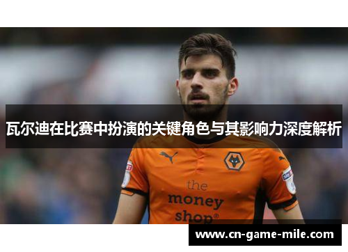 瓦尔迪在比赛中扮演的关键角色与其影响力深度解析
