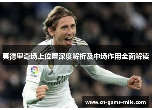 莫德里奇场上位置深度解析及中场作用全面解读