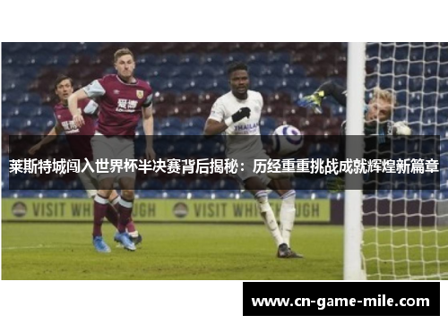 莱斯特城闯入世界杯半决赛背后揭秘：历经重重挑战成就辉煌新篇章