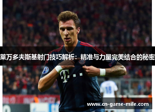 莱万多夫斯基射门技巧解析：精准与力量完美结合的秘密