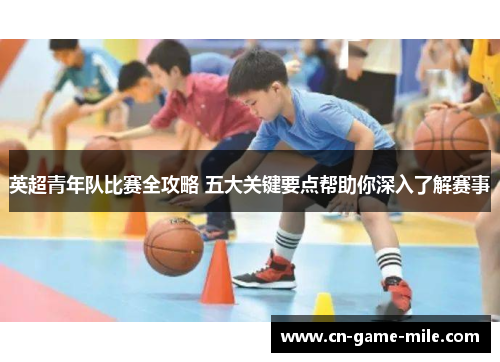 英超青年队比赛全攻略 五大关键要点帮助你深入了解赛事
