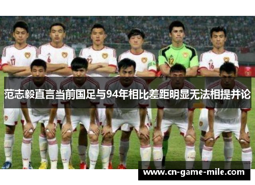 范志毅直言当前国足与94年相比差距明显无法相提并论