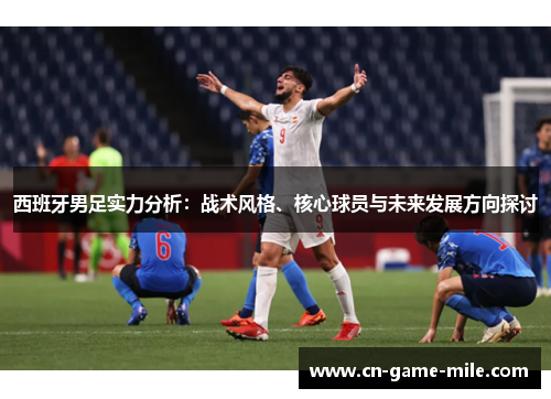 西班牙男足实力分析：战术风格、核心球员与未来发展方向探讨