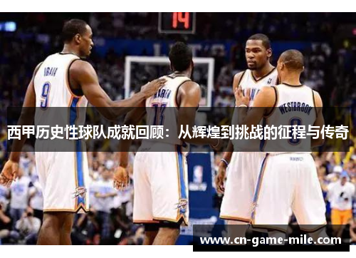 西甲历史性球队成就回顾：从辉煌到挑战的征程与传奇