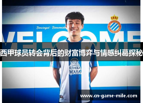 西甲球员转会背后的财富博弈与情感纠葛探秘