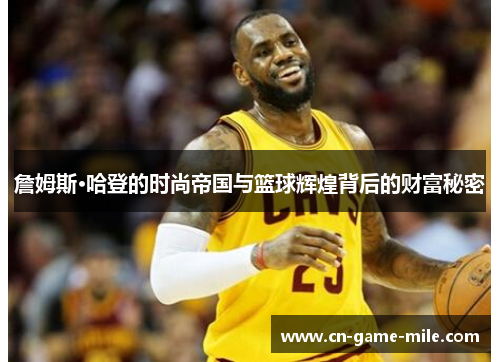 詹姆斯·哈登的时尚帝国与篮球辉煌背后的财富秘密