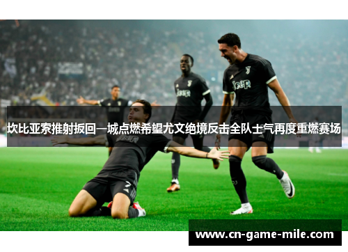 坎比亚索推射扳回一城点燃希望尤文绝境反击全队士气再度重燃赛场