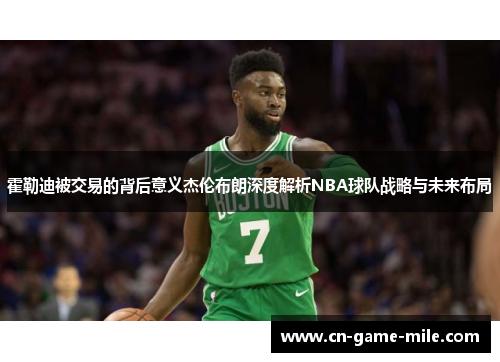 霍勒迪被交易的背后意义杰伦布朗深度解析NBA球队战略与未来布局